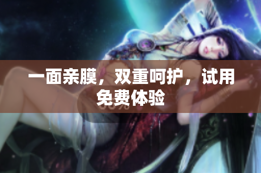 一面亲膜，双重呵护，试用免费体验