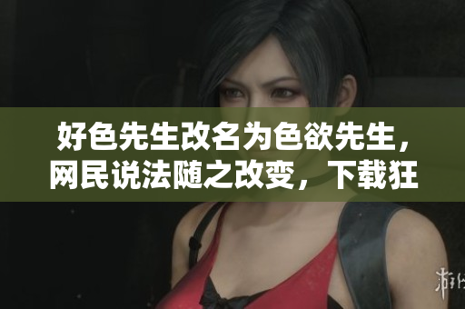 好色先生改名为色欲先生，网民说法随之改变，下载狂潮再起！