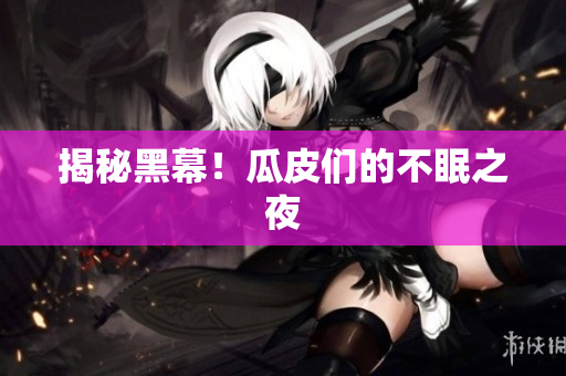 揭秘黑幕！瓜皮们的不眠之夜