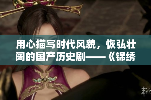用心描写时代风貌，恢弘壮阔的国产历史剧——《锦绣未央》
