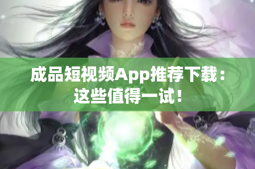 成品短视频App推荐下载：这些值得一试！