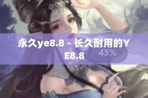 永久ye8.8 - 长久耐用的YE8.8