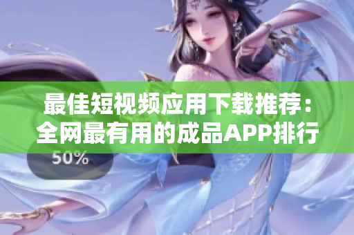 最佳短视频应用下载推荐：全网最有用的成品APP排行