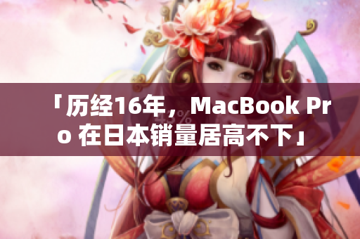 「历经16年，MacBook Pro 在日本销量居高不下」