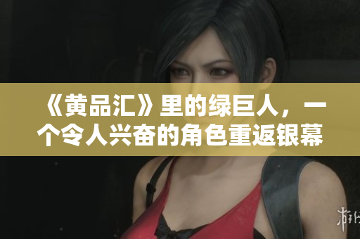 《黄品汇》里的绿巨人，一个令人兴奋的角色重返银幕