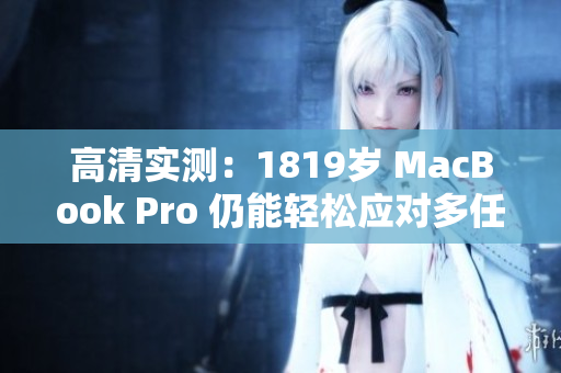 高清实测：1819岁 MacBook Pro 仍能轻松应对多任务运算！