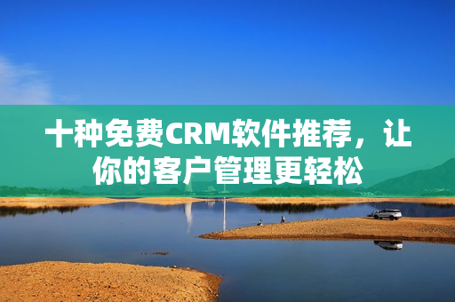 十种免费CRM软件推荐，让你的客户管理更轻松
