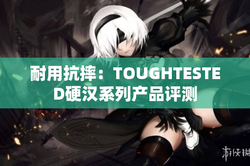 耐用抗摔：TOUGHTESTED硬汉系列产品评测