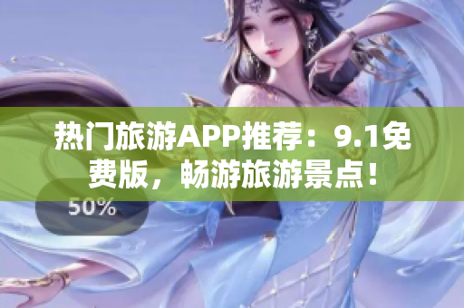 热门旅游APP推荐：9.1免费版，畅游旅游景点！