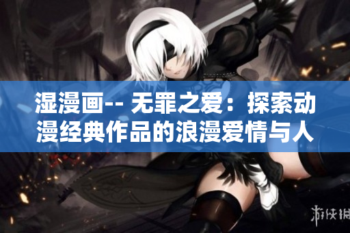 湿漫画-- 无罪之爱：探索动漫经典作品的浪漫爱情与人性深度