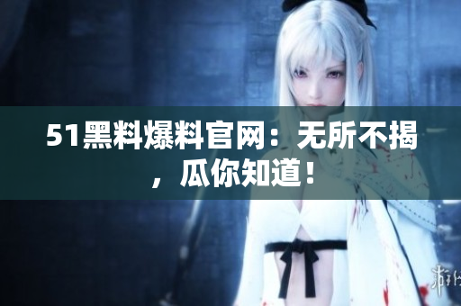 51黑料爆料官网：无所不揭，瓜你知道！