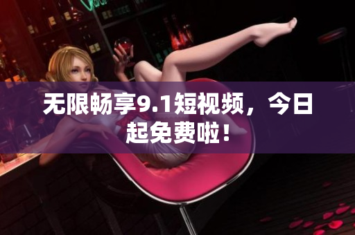 无限畅享9.1短视频，今日起免费啦！