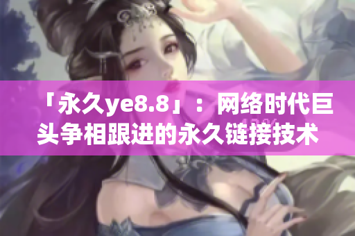「永久ye8.8」：网络时代巨头争相跟进的永久链接技术，你了解吗？