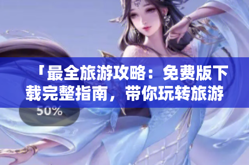 「最全旅游攻略：免费版下载完整指南，带你玩转旅游行业！」