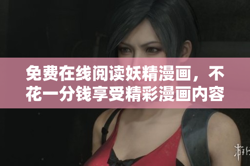 免费在线阅读妖精漫画，不花一分钱享受精彩漫画内容