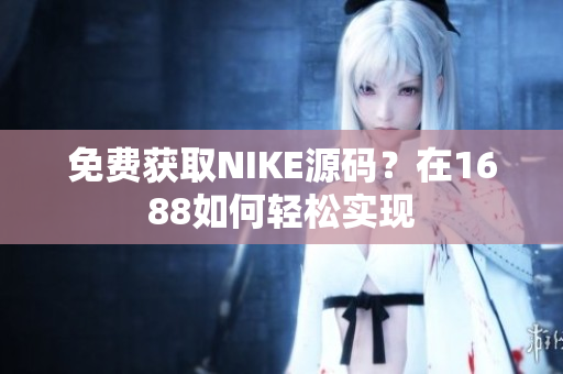 免费获取NIKE源码？在1688如何轻松实现