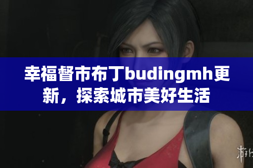 幸福督市布丁budingmh更新，探索城市美好生活