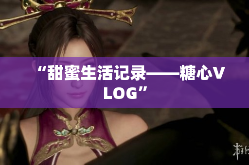 “甜蜜生活记录——糖心VLOG”