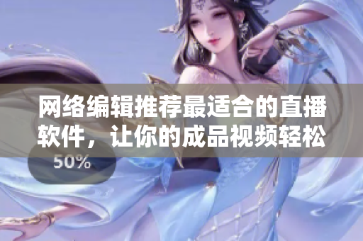 网络编辑推荐最适合的直播软件，让你的成品视频轻松传播