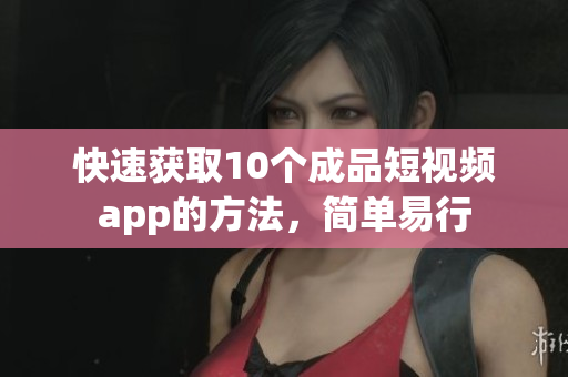 快速获取10个成品短视频app的方法，简单易行