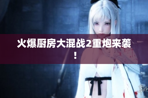 火爆厨房大混战2重炮来袭！