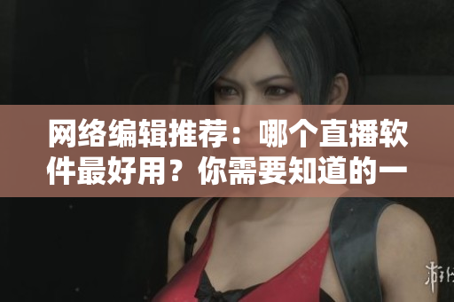网络编辑推荐：哪个直播软件最好用？你需要知道的一切。