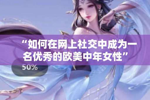 “如何在网上社交中成为一名优秀的欧美中年女性”
