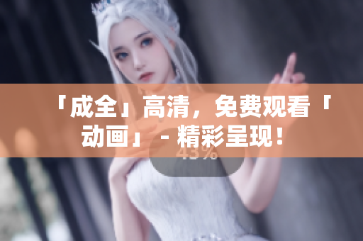 「成全」高清，免费观看「动画」 - 精彩呈现！