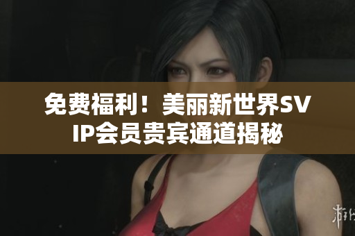免费福利！美丽新世界SVIP会员贵宾通道揭秘