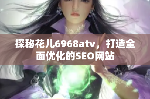 探秘花儿6968atv，打造全面优化的SEO网站