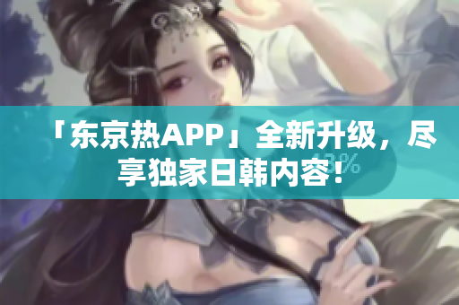 「东京热APP」全新升级，尽享独家日韩内容！