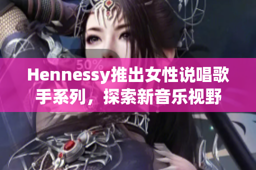 Hennessy推出女性说唱歌手系列，探索新音乐视野