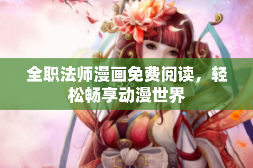 全职法师漫画免费阅读，轻松畅享动漫世界