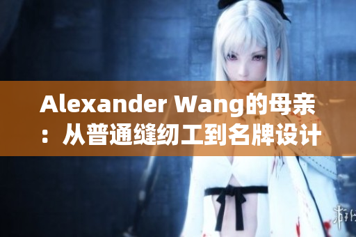 Alexander Wang的母亲：从普通缝纫工到名牌设计师的启示