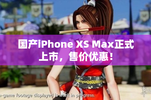 国产iPhone XS Max正式上市，售价优惠！