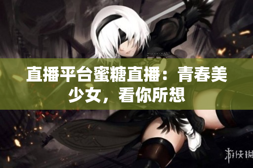 直播平台蜜糖直播：青春美少女，看你所想