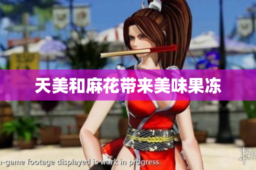 天美和麻花带来美味果冻