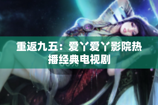 重返九五：爱丫爱丫影院热播经典电视剧