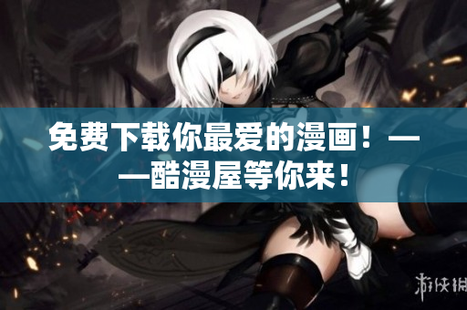 免费下载你最爱的漫画！——酷漫屋等你来！