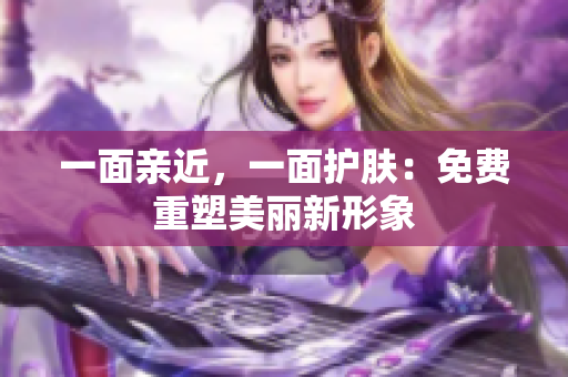 一面亲近，一面护肤：免费重塑美丽新形象