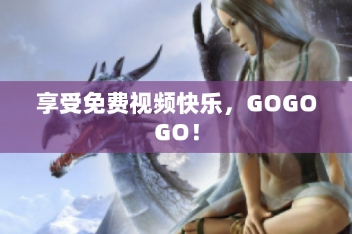 享受免费视频快乐，GOGOGO！