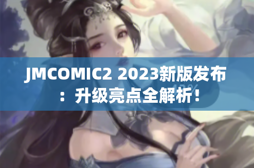 JMCOMIC2 2023新版发布：升级亮点全解析！
