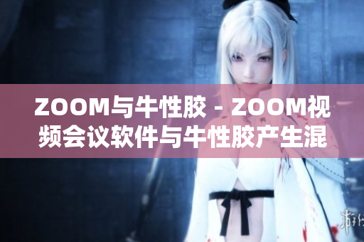 ZOOM与牛性胶 - ZOOM视频会议软件与牛性胶产生混淆