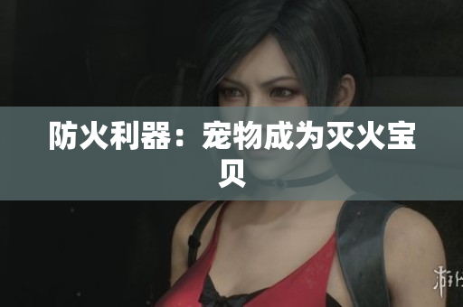 防火利器：宠物成为灭火宝贝
