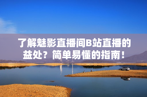了解魅影直播间B站直播的益处？简单易懂的指南！