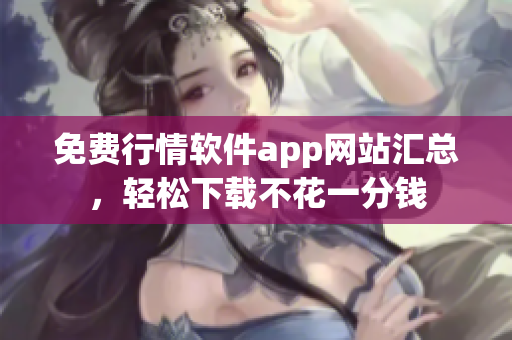 免费行情软件app网站汇总，轻松下载不花一分钱