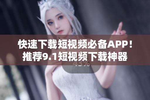 快速下载短视频必备APP！推荐9.1短视频下载神器