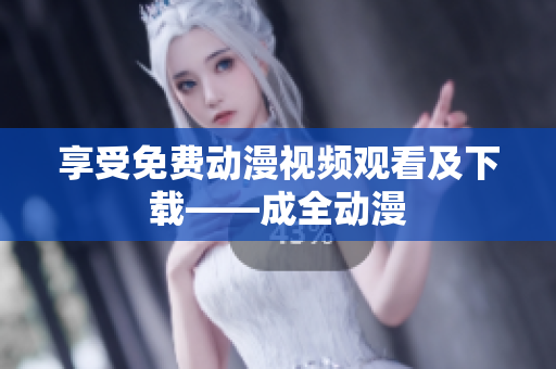 享受免费动漫视频观看及下载——成全动漫
