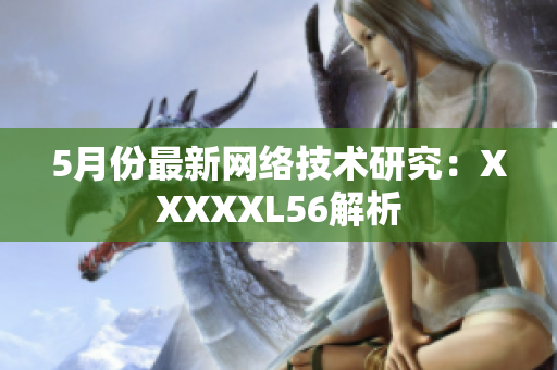 5月份最新网络技术研究：XXXXXL56解析
