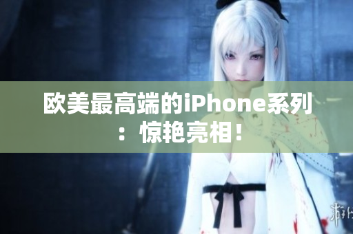 欧美最高端的iPhone系列：惊艳亮相！